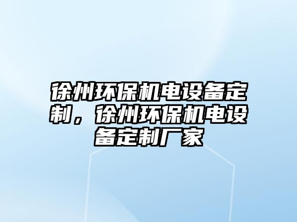 徐州環(huán)保機電設備定制，徐州環(huán)保機電設備定制廠家