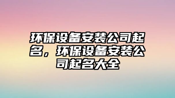 環(huán)保設(shè)備安裝公司起名，環(huán)保設(shè)備安裝公司起名大全