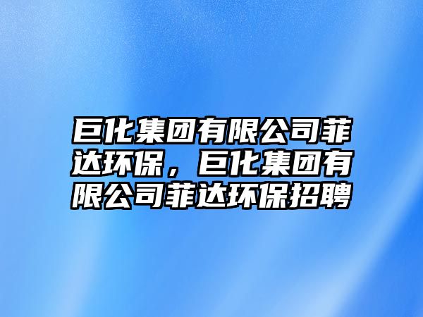 巨化集團(tuán)有限公司菲達(dá)環(huán)保，巨化集團(tuán)有限公司菲達(dá)環(huán)保招聘