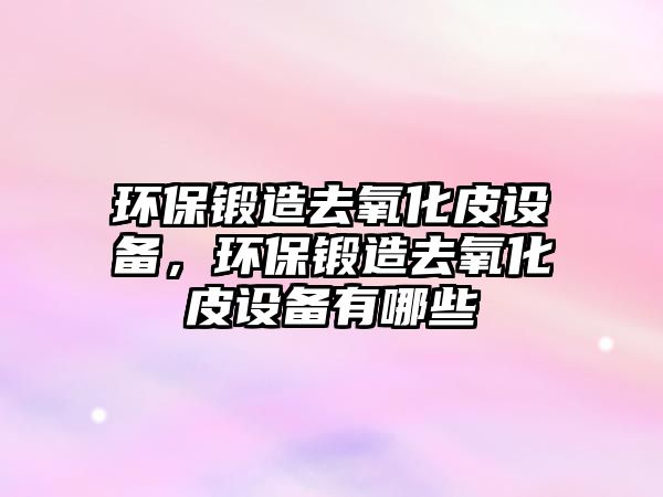 環(huán)保鍛造去氧化皮設(shè)備，環(huán)保鍛造去氧化皮設(shè)備有哪些