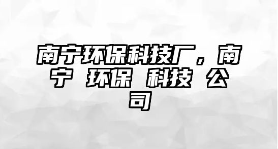 南寧環(huán)?？萍紡S，南寧 環(huán)保 科技 公司