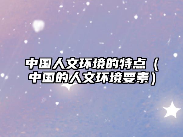 中國(guó)人文環(huán)境的特點(diǎn)（中國(guó)的人文環(huán)境要素）