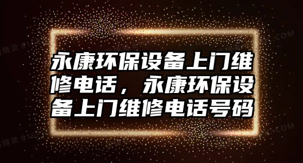 永康環(huán)保設(shè)備上門維修電話，永康環(huán)保設(shè)備上門維修電話號碼