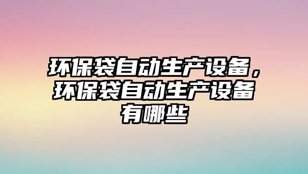 環(huán)保袋自動(dòng)生產(chǎn)設(shè)備，環(huán)保袋自動(dòng)生產(chǎn)設(shè)備有哪些