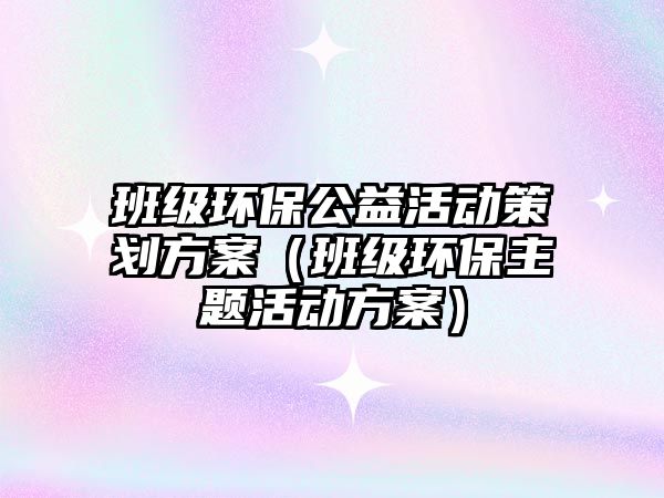 班級(jí)環(huán)保公益活動(dòng)策劃方案（班級(jí)環(huán)保主題活動(dòng)方案）