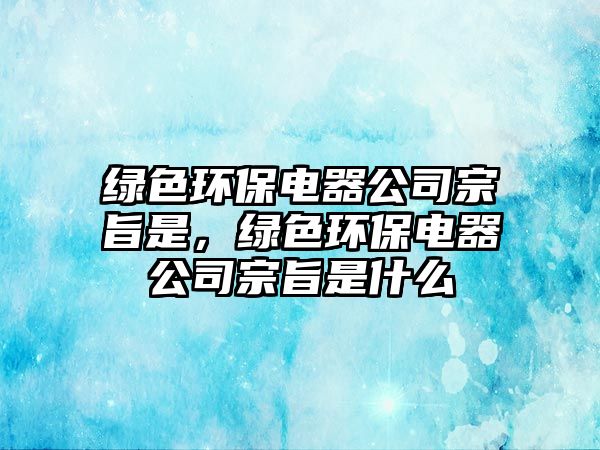 綠色環(huán)保電器公司宗旨是，綠色環(huán)保電器公司宗旨是什么