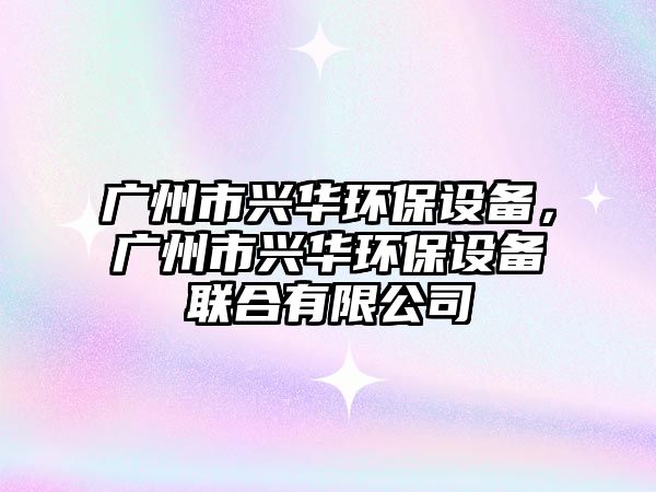 廣州市興華環(huán)保設(shè)備，廣州市興華環(huán)保設(shè)備聯(lián)合有限公司