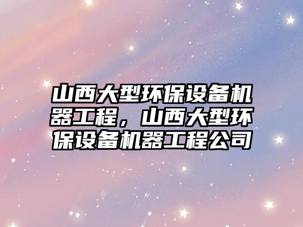 山西大型環(huán)保設(shè)備機(jī)器工程，山西大型環(huán)保設(shè)備機(jī)器工程公司