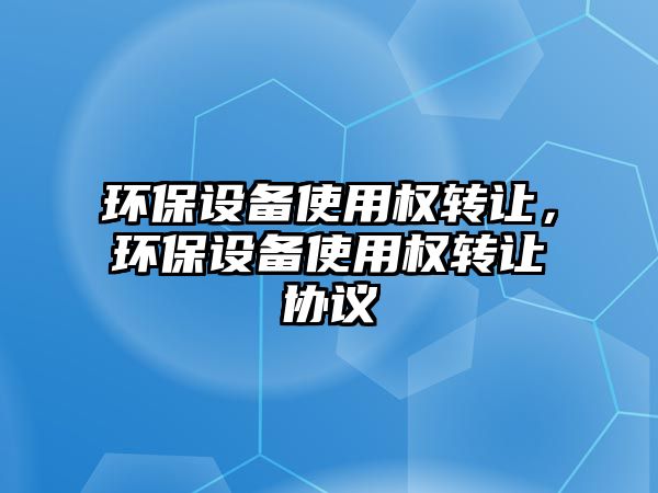環(huán)保設(shè)備使用權(quán)轉(zhuǎn)讓，環(huán)保設(shè)備使用權(quán)轉(zhuǎn)讓協(xié)議