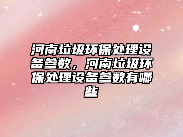 河南垃圾環(huán)保處理設(shè)備參數(shù)，河南垃圾環(huán)保處理設(shè)備參數(shù)有哪些