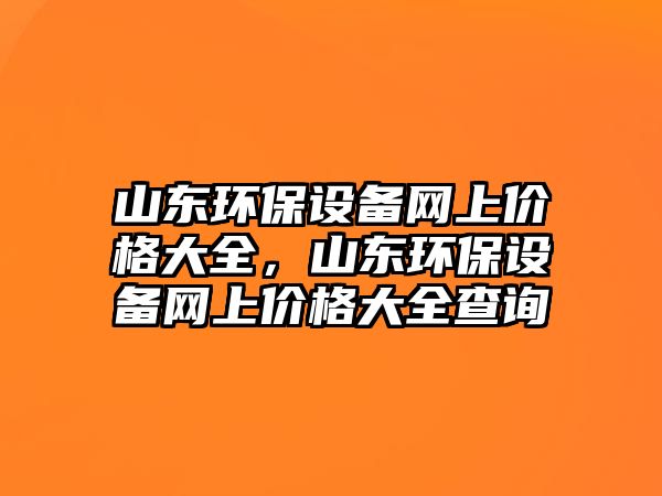 山東環(huán)保設(shè)備網(wǎng)上價(jià)格大全，山東環(huán)保設(shè)備網(wǎng)上價(jià)格大全查詢