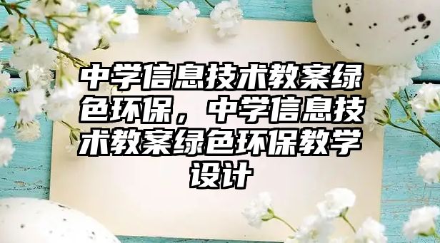 中學(xué)信息技術(shù)教案綠色環(huán)保，中學(xué)信息技術(shù)教案綠色環(huán)保教學(xué)設(shè)計(jì)