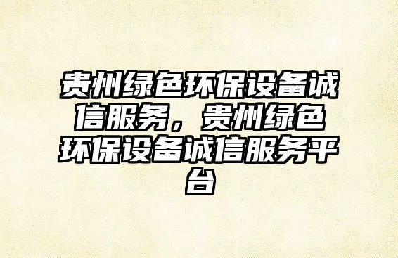 貴州綠色環(huán)保設(shè)備誠(chéng)信服務(wù)，貴州綠色環(huán)保設(shè)備誠(chéng)信服務(wù)平臺(tái)