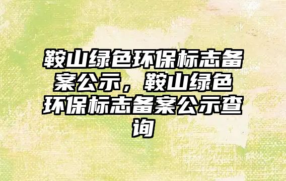 鞍山綠色環(huán)保標(biāo)志備案公示，鞍山綠色環(huán)保標(biāo)志備案公示查詢
