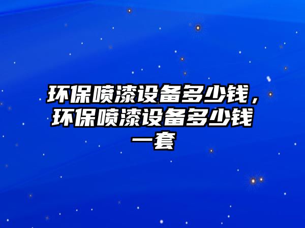 環(huán)保噴漆設(shè)備多少錢(qián)，環(huán)保噴漆設(shè)備多少錢(qián)一套