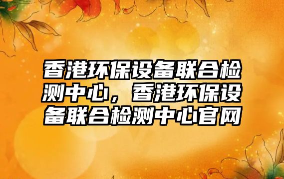 香港環(huán)保設(shè)備聯(lián)合檢測中心，香港環(huán)保設(shè)備聯(lián)合檢測中心官網(wǎng)