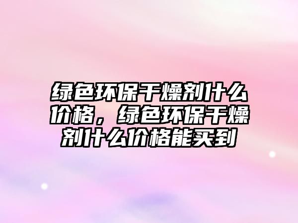 綠色環(huán)保干燥劑什么價格，綠色環(huán)保干燥劑什么價格能買到