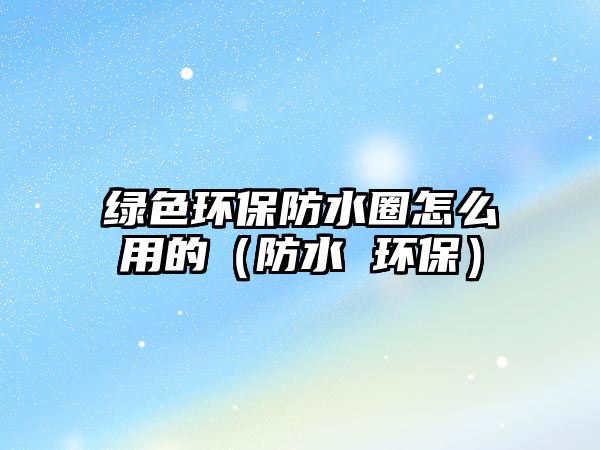 綠色環(huán)保防水圈怎么用的（防水 環(huán)保）