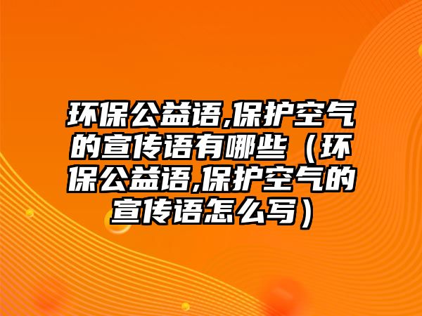 環(huán)保公益語(yǔ),保護(hù)空氣的宣傳語(yǔ)有哪些（環(huán)保公益語(yǔ),保護(hù)空氣的宣傳語(yǔ)怎么寫(xiě)）