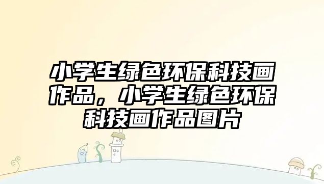 小學(xué)生綠色環(huán)?？萍籍嬜髌罚W(xué)生綠色環(huán)?？萍籍嬜髌穲D片