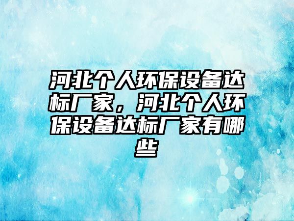 河北個(gè)人環(huán)保設(shè)備達(dá)標(biāo)廠家，河北個(gè)人環(huán)保設(shè)備達(dá)標(biāo)廠家有哪些