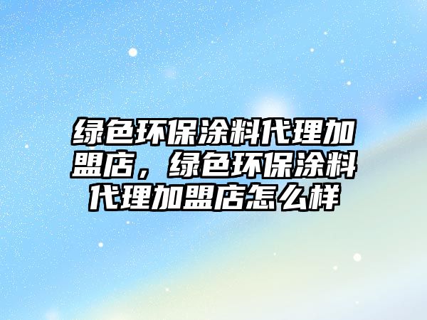 綠色環(huán)保涂料代理加盟店，綠色環(huán)保涂料代理加盟店怎么樣
