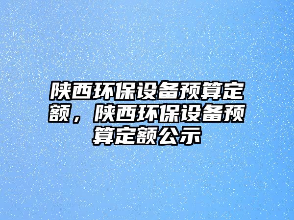 陜西環(huán)保設(shè)備預(yù)算定額，陜西環(huán)保設(shè)備預(yù)算定額公示