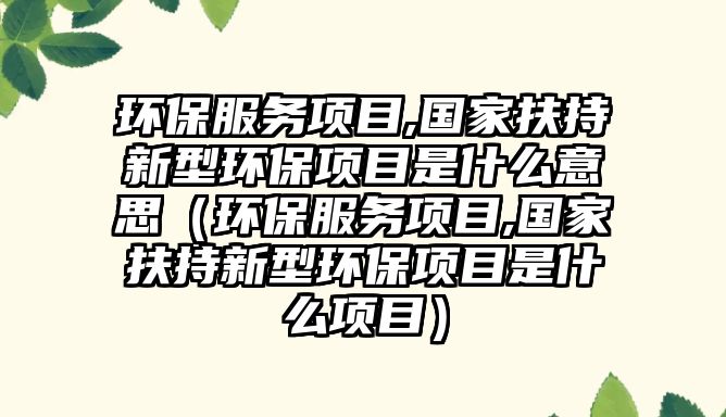 環(huán)保服務項目,國家扶持新型環(huán)保項目是什么意思（環(huán)保服務項目,國家扶持新型環(huán)保項目是什么項目）