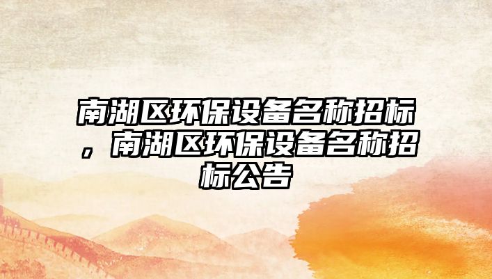南湖區(qū)環(huán)保設備名稱招標，南湖區(qū)環(huán)保設備名稱招標公告