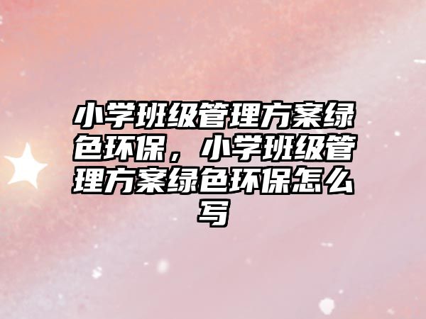 小學班級管理方案綠色環(huán)保，小學班級管理方案綠色環(huán)保怎么寫