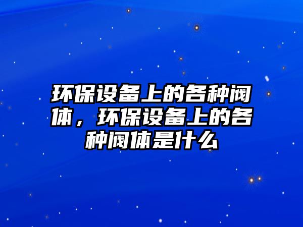 環(huán)保設(shè)備上的各種閥體，環(huán)保設(shè)備上的各種閥體是什么