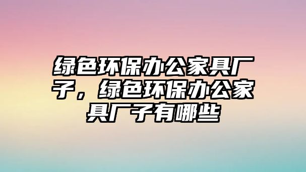 綠色環(huán)保辦公家具廠子，綠色環(huán)保辦公家具廠子有哪些