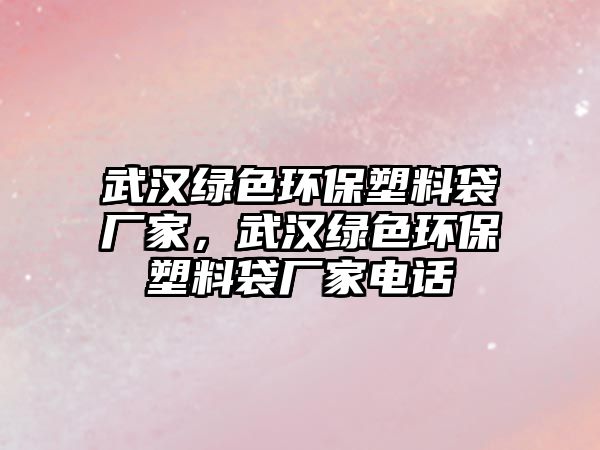 武漢綠色環(huán)保塑料袋廠家，武漢綠色環(huán)保塑料袋廠家電話