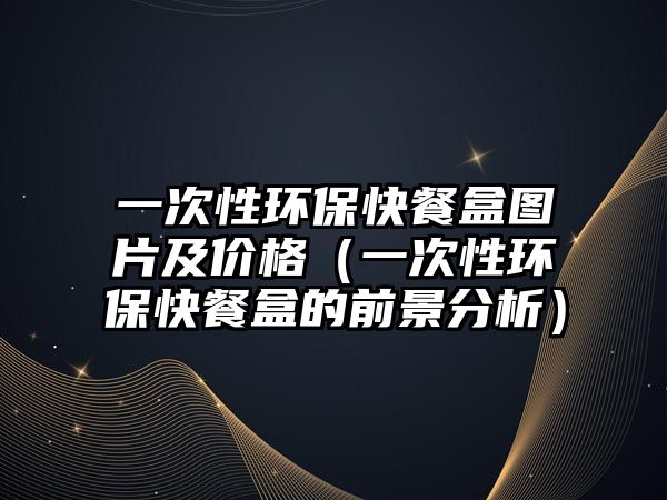 一次性環(huán)?？觳秃袌D片及價(jià)格（一次性環(huán)?？觳秃械那熬胺治觯? class=