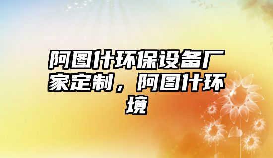 阿圖什環(huán)保設(shè)備廠家定制，阿圖什環(huán)境
