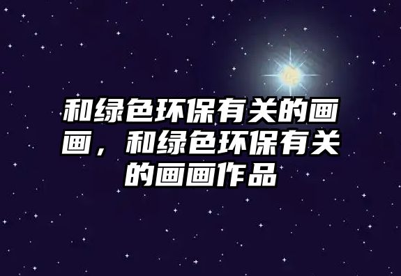 和綠色環(huán)保有關(guān)的畫畫，和綠色環(huán)保有關(guān)的畫畫作品