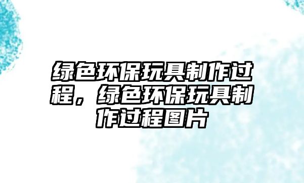 綠色環(huán)保玩具制作過程，綠色環(huán)保玩具制作過程圖片
