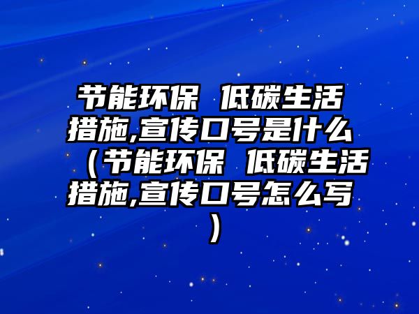 節(jié)能環(huán)保 低碳生活措施,宣傳口號(hào)是什么（節(jié)能環(huán)保 低碳生活措施,宣傳口號(hào)怎么寫）