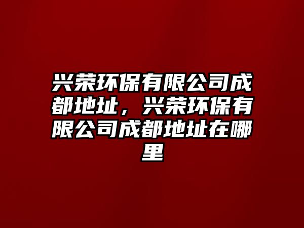 興榮環(huán)保有限公司成都地址，興榮環(huán)保有限公司成都地址在哪里