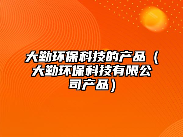 大勤環(huán)?？萍嫉漠a(chǎn)品（大勤環(huán)保科技有限公司產(chǎn)品）
