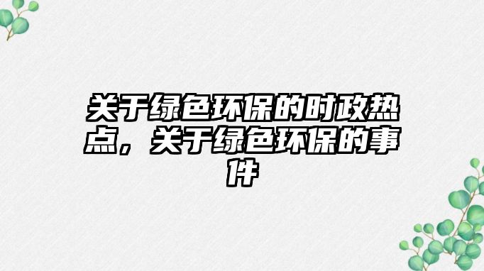 關于綠色環(huán)保的時政熱點，關于綠色環(huán)保的事件
