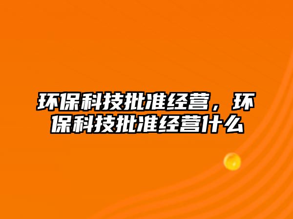 環(huán)保科技批準(zhǔn)經(jīng)營，環(huán)?？萍寂鷾?zhǔn)經(jīng)營什么