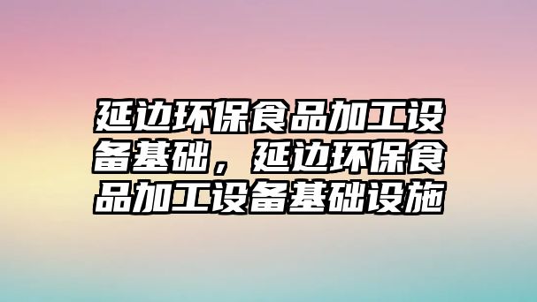 延邊環(huán)保食品加工設(shè)備基礎(chǔ)，延邊環(huán)保食品加工設(shè)備基礎(chǔ)設(shè)施