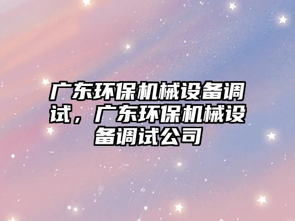 廣東環(huán)保機(jī)械設(shè)備調(diào)試，廣東環(huán)保機(jī)械設(shè)備調(diào)試公司