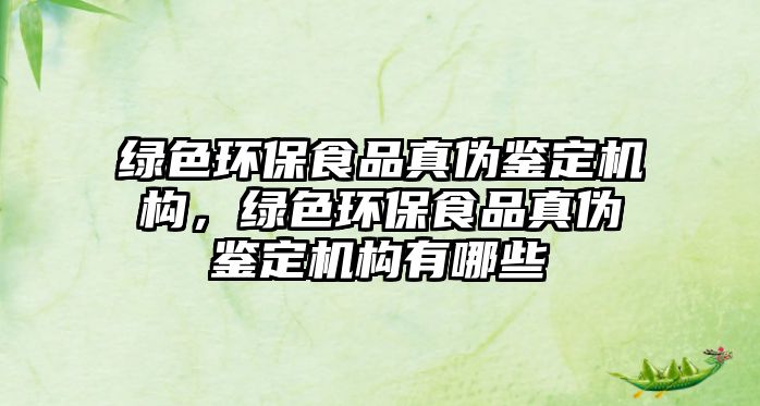 綠色環(huán)保食品真?zhèn)舞b定機(jī)構(gòu)，綠色環(huán)保食品真?zhèn)舞b定機(jī)構(gòu)有哪些