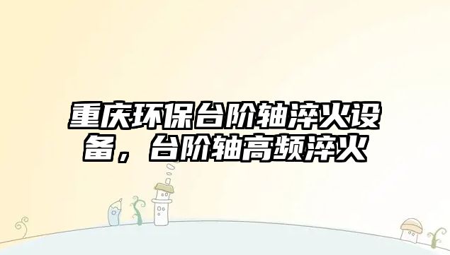 重慶環(huán)保臺(tái)階軸淬火設(shè)備，臺(tái)階軸高頻淬火