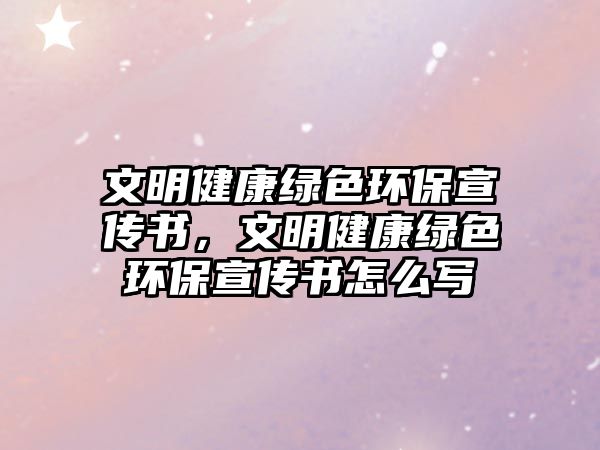 文明健康綠色環(huán)保宣傳書，文明健康綠色環(huán)保宣傳書怎么寫