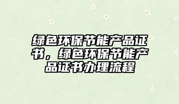 綠色環(huán)保節(jié)能產(chǎn)品證書(shū)，綠色環(huán)保節(jié)能產(chǎn)品證書(shū)辦理流程