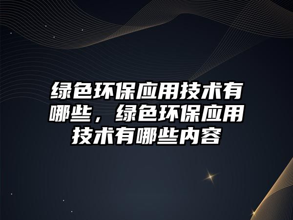 綠色環(huán)保應(yīng)用技術(shù)有哪些，綠色環(huán)保應(yīng)用技術(shù)有哪些內(nèi)容