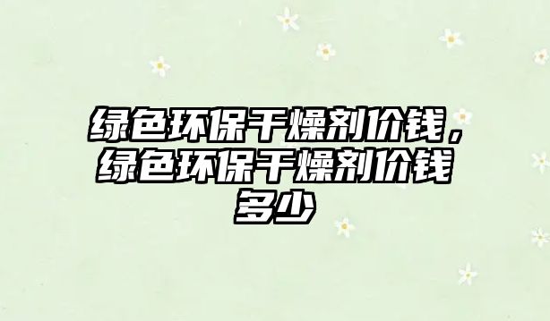 綠色環(huán)保干燥劑價錢，綠色環(huán)保干燥劑價錢多少